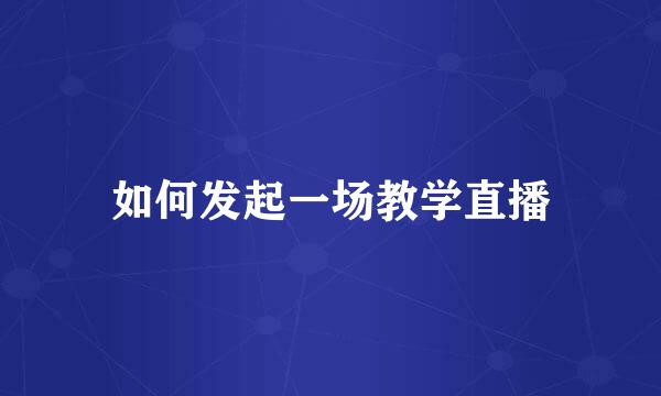 如何发起一场教学直播