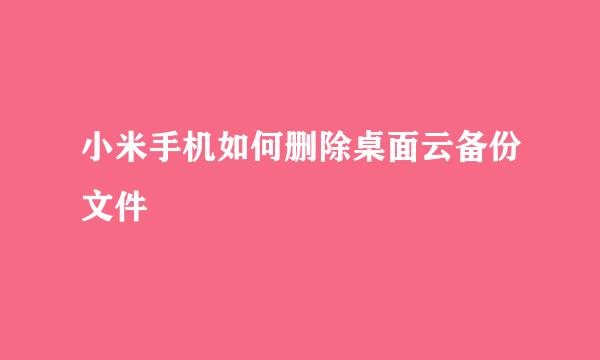 小米手机如何删除桌面云备份文件