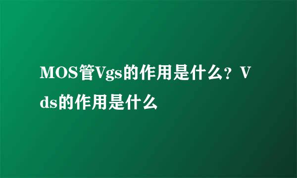 MOS管Vgs的作用是什么？Vds的作用是什么