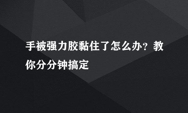 手被强力胶黏住了怎么办？教你分分钟搞定