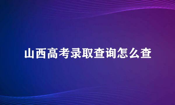 山西高考录取查询怎么查