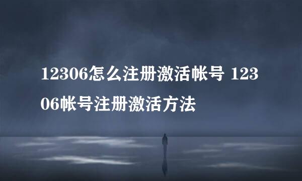 12306怎么注册激活帐号 12306帐号注册激活方法