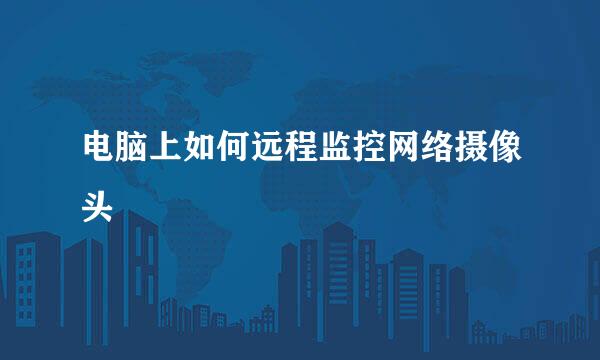电脑上如何远程监控网络摄像头