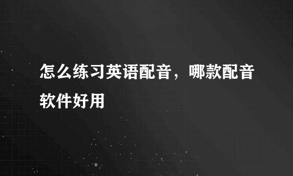 怎么练习英语配音，哪款配音软件好用
