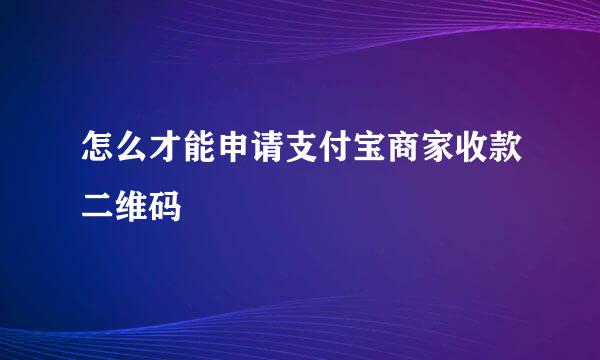 怎么才能申请支付宝商家收款二维码