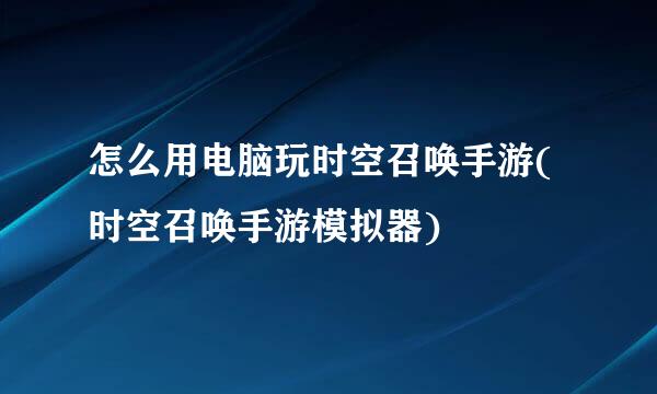 怎么用电脑玩时空召唤手游(时空召唤手游模拟器)