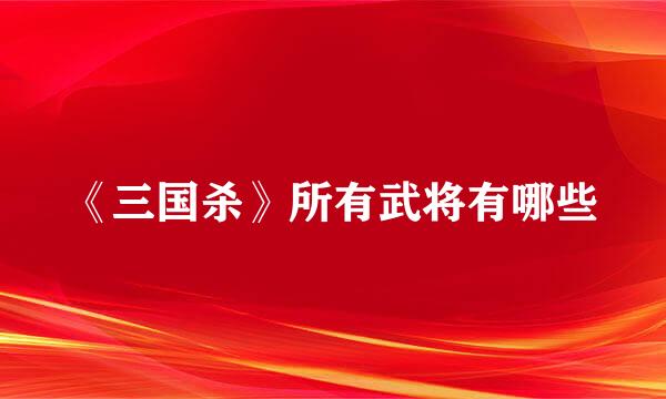 《三国杀》所有武将有哪些