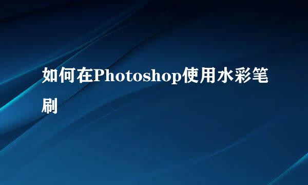 如何在Photoshop使用水彩笔刷