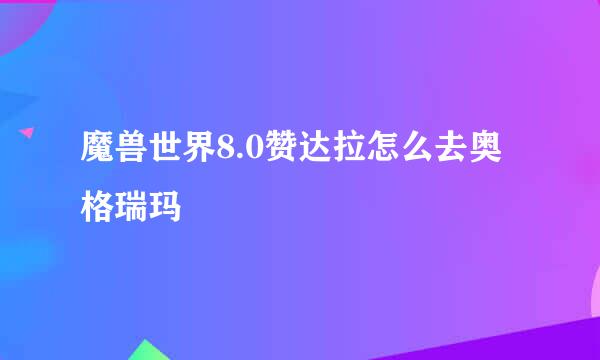 魔兽世界8.0赞达拉怎么去奥格瑞玛