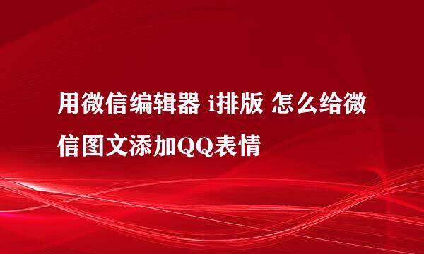 用微信编辑器 i排版 怎么给微信图文添加QQ表情