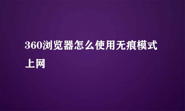 360浏览器怎么使用无痕模式上网