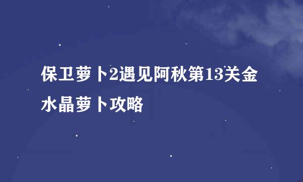 保卫萝卜2遇见阿秋第13关金水晶萝卜攻略