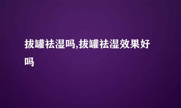 拔罐祛湿吗,拔罐祛湿效果好吗