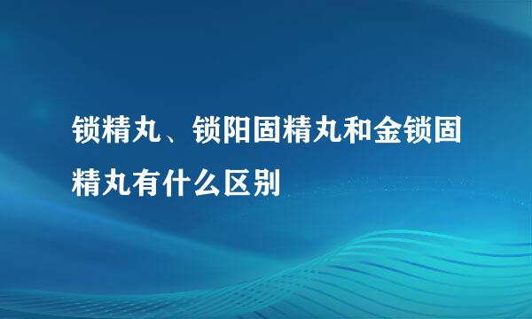 锁精丸、锁阳固精丸和金锁固精丸有什么区别
