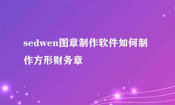 sedwen图章制作软件如何制作方形财务章