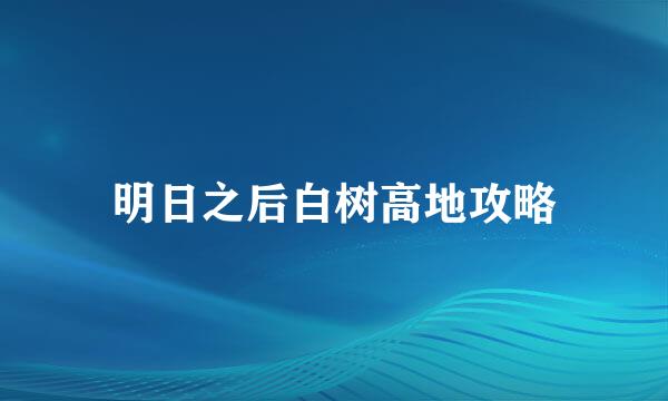 明日之后白树高地攻略