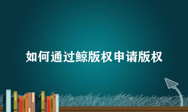 如何通过鲸版权申请版权