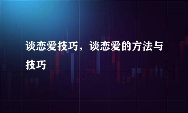 谈恋爱技巧，谈恋爱的方法与技巧
