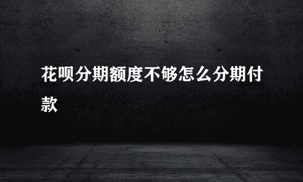 花呗分期额度不够怎么分期付款