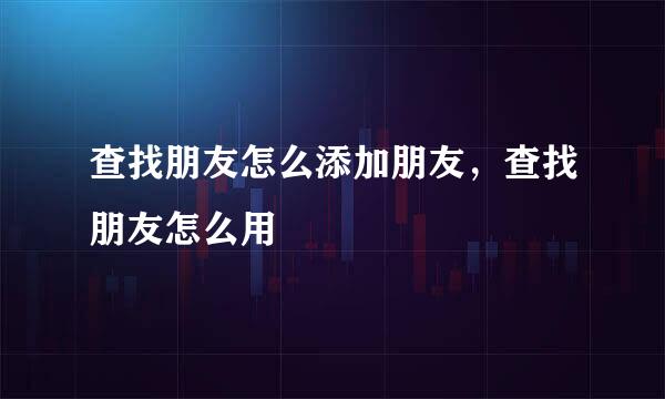 查找朋友怎么添加朋友，查找朋友怎么用