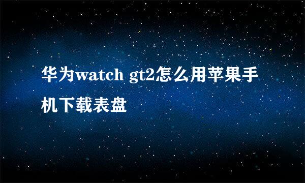 华为watch gt2怎么用苹果手机下载表盘