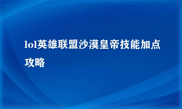 lol英雄联盟沙漠皇帝技能加点攻略