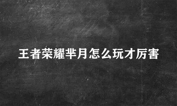 王者荣耀芈月怎么玩才厉害