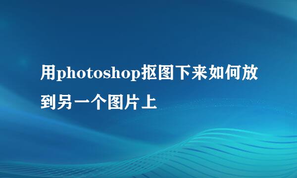 用photoshop抠图下来如何放到另一个图片上