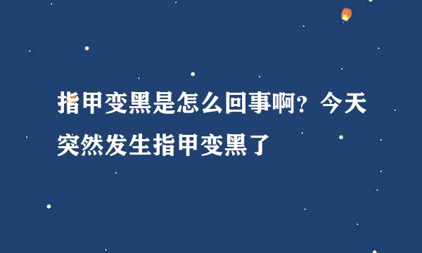指甲变黑是怎么回事啊？今天突然发生指甲变黑了