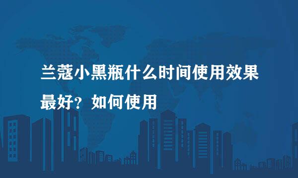 兰蔻小黑瓶什么时间使用效果最好？如何使用