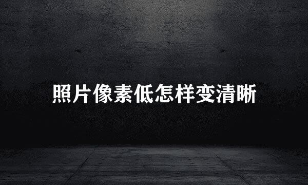 照片像素低怎样变清晰