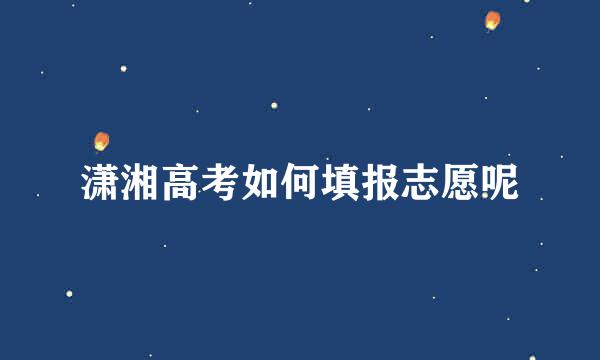 潇湘高考如何填报志愿呢