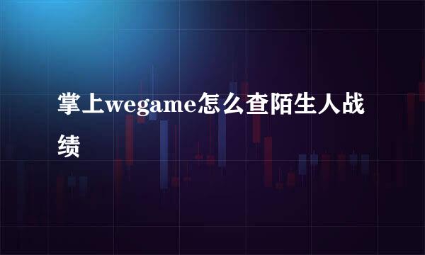 掌上wegame怎么查陌生人战绩