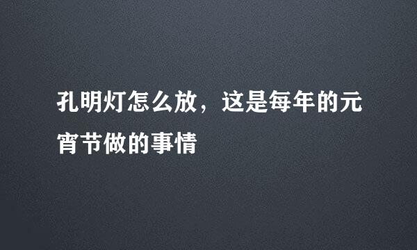 孔明灯怎么放，这是每年的元宵节做的事情