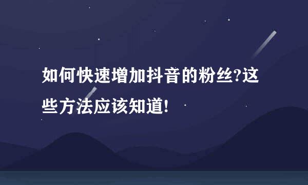 如何快速增加抖音的粉丝?这些方法应该知道!