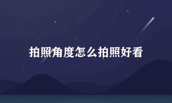 拍照角度怎么拍照好看