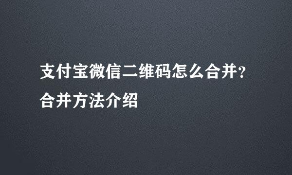 支付宝微信二维码怎么合并？合并方法介绍