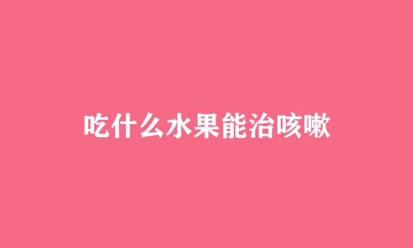 吃什么水果能治咳嗽