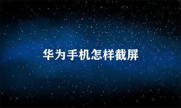华为手机怎样截屏