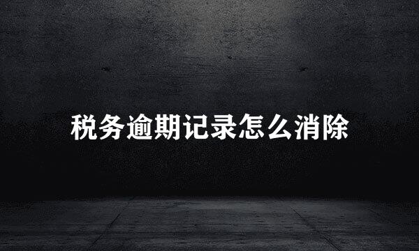 税务逾期记录怎么消除
