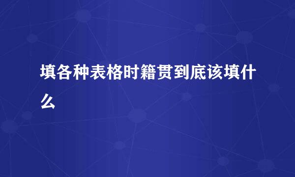 填各种表格时籍贯到底该填什么