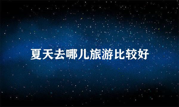 夏天去哪儿旅游比较好