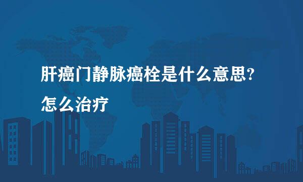 肝癌门静脉癌栓是什么意思?怎么治疗