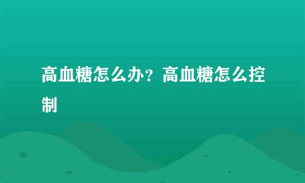 高血糖怎么办？高血糖怎么控制