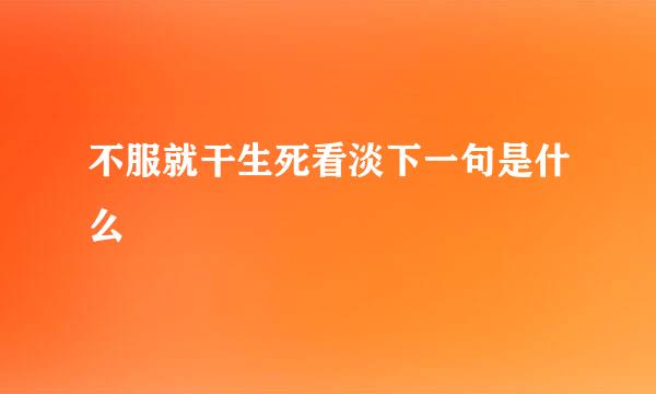不服就干生死看淡下一句是什么