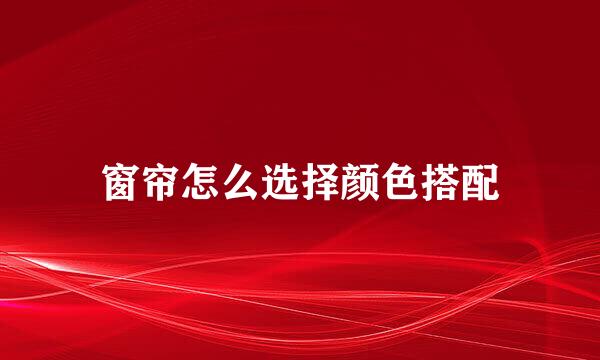 窗帘怎么选择颜色搭配