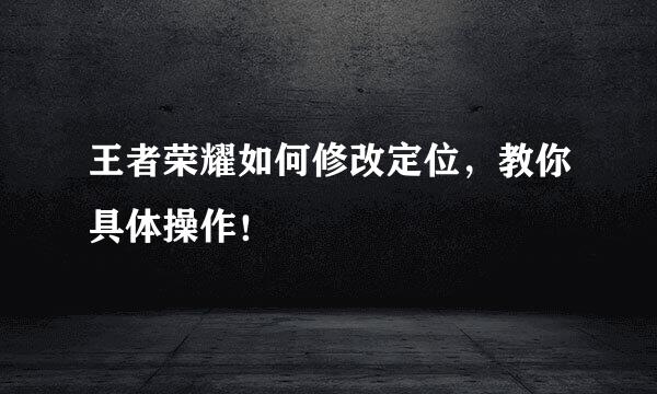 王者荣耀如何修改定位，教你具体操作！