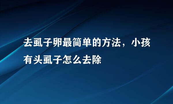去虱子卵最简单的方法，小孩有头虱子怎么去除