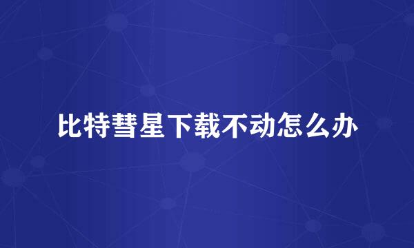 比特彗星下载不动怎么办
