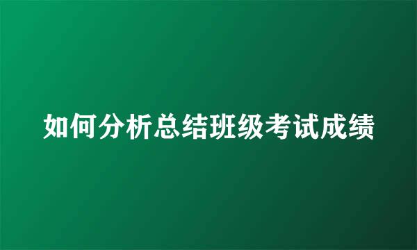 如何分析总结班级考试成绩